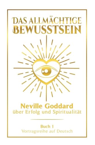 Das allmächtige Bewusstsein: Neville Goddard über Erfolg und Spiritualität - Buch 1 - Vortragsreihe auf Deutsch (Neville Goddard: Die komplette Vortragsreihe auf Deutsch)