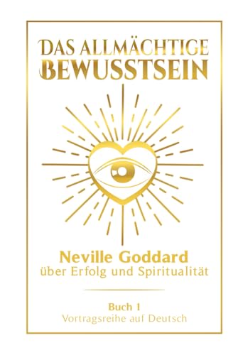 Das allmächtige Bewusstsein: Neville Goddard über Erfolg und Spiritualität - Buch 1 - Vortragsreihe auf Deutsch (Neville Goddard: Die komplette Vortragsreihe auf Deutsch, Band 1)
