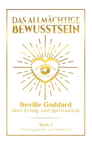 Das allmächtige Bewusstsein: Neville Goddard über Erfolg und Spiritualität - Buch 1 - Vortragsreihe auf Deutsch (Neville Goddard: Die komplette Vortragsreihe auf Deutsch, Band 1)