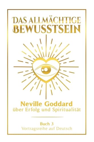 Das allmächtige Bewusstsein: Neville Goddard über Erfolg und Spiritualität - Buch 3 - Vortragsreihe auf Deutsch (Neville Goddard: Die komplette Vortragsreihe auf Deutsch)