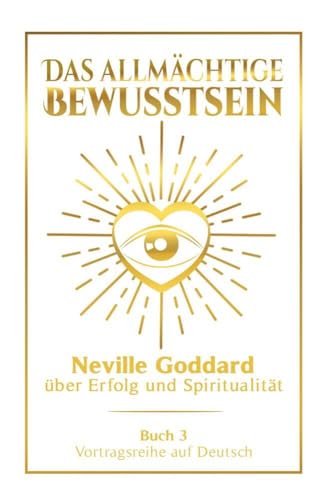 Das allmächtige Bewusstsein: Neville Goddard über Erfolg und Spiritualität - Buch 3 - Vortragsreihe auf Deutsch (Neville Goddard: Die komplette Vortragsreihe auf Deutsch)