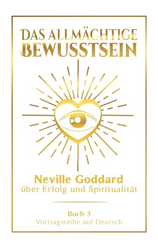Das allmächtige Bewusstsein: Neville Goddard über Erfolg und Spiritualität - Buch 3 - Vortragsreihe auf Deutsch (Neville Goddard: Die komplette Vortragsreihe auf Deutsch, Band 3)