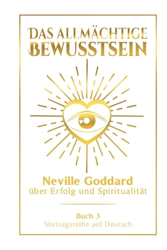 Das allmächtige Bewusstsein: Neville Goddard über Erfolg und Spiritualität - Buch 3 - Vortragsreihe auf Deutsch (Neville Goddard: Die komplette Vortragsreihe auf Deutsch, Band 3)