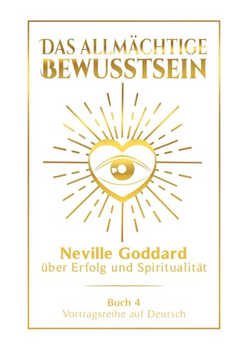 Das allmächtige Bewusstsein: Neville Goddard über Erfolg und Spiritualität - Buch 4 - Vortragsreihe auf Deutsch (Neville Goddard: Die komplette Vortragsreihe auf Deutsch, Band 4)