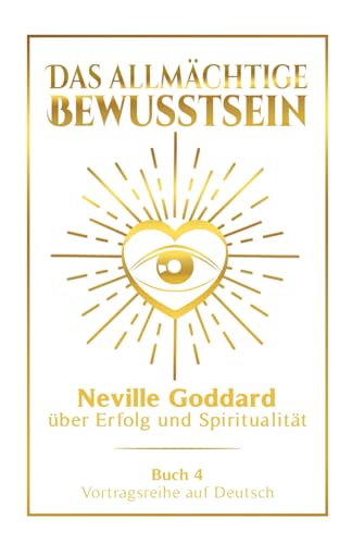 Das allmächtige Bewusstsein: Neville Goddard über Erfolg und Spiritualität - Buch 4 - Vortragsreihe auf Deutsch (Neville Goddard: Die komplette Vortragsreihe auf Deutsch, Band 4)
