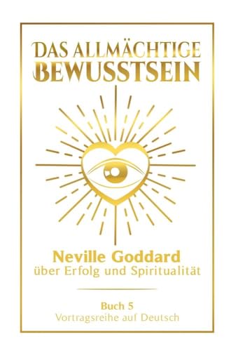Das allmächtige Bewusstsein: Neville Goddard über Erfolg und Spiritualität - Buch 5 - Vortragsreihe auf Deutsch (Neville Goddard: Die komplette Vortragsreihe auf Deutsch)