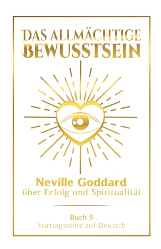 Das allmächtige Bewusstsein: Neville Goddard über Erfolg und Spiritualität - Buch 5 - Vortragsreihe auf Deutsch (Neville Goddard: Die komplette Vortragsreihe auf Deutsch, Band 5)