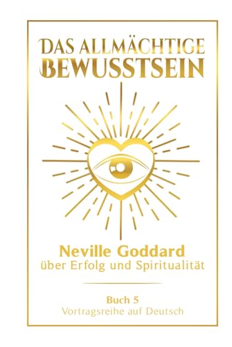 Das allmächtige Bewusstsein: Neville Goddard über Erfolg und Spiritualität - Buch 5 - Vortragsreihe auf Deutsch (Neville Goddard: Die komplette Vortragsreihe auf Deutsch, Band 5)