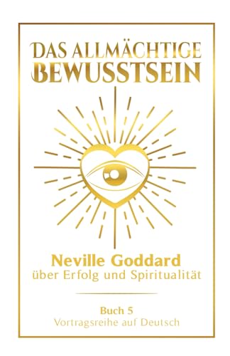 Das allmächtige Bewusstsein: Neville Goddard über Erfolg und Spiritualität - Buch 5 - Vortragsreihe auf Deutsch (Neville Goddard: Die komplette Vortragsreihe auf Deutsch, Band 5)