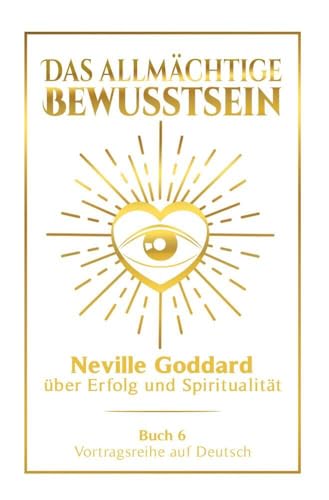 Das allmächtige Bewusstsein: Neville Goddard über Erfolg und Spiritualität - Buch 6 - Vortragsreihe auf Deutsch (Neville Goddard: Die komplette Vortragsreihe auf Deutsch)