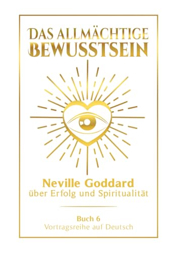 Das allmächtige Bewusstsein: Neville Goddard über Erfolg und Spiritualität - Buch 6 - Vortragsreihe auf Deutsch (Neville Goddard: Die komplette Vortragsreihe auf Deutsch, Band 6)