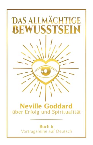Das allmächtige Bewusstsein: Neville Goddard über Erfolg und Spiritualität - Buch 6 - Vortragsreihe auf Deutsch (Neville Goddard: Die komplette Vortragsreihe auf Deutsch, Band 6)