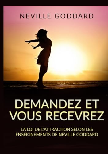 Demandez et vous recevrez: La loi de l'attraction selon les enseignements de Neville Goddard Demandez et vous recevrez: La loi de l'attraction selon les enseignements de Neville Goddard