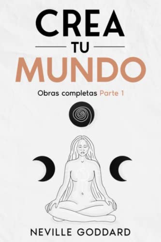 Neville Goddard - Crea tu mundo: Tú eres el camino - Manifiesta la vida de tus sueños: Obras completas Parte 1