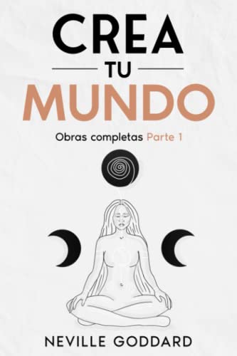 Neville Goddard - Crea tu mundo: Tú eres el camino - Manifiesta la vida de tus sueños: Obras completas Parte 1 Neville Goddard - Crea tu mundo: Tú eres el camino - Manifiesta la vida de tus sueños: Obras completas Parte 1