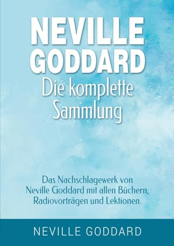Neville Goddard - Die komplette Sammlung: Das Nachschlagewerk von Neville Goddard mit allen Büchern, Radiovorträgen und Lektionen. (Manifestieren mit Neville Goddard und dem Gesetz der Annahme)