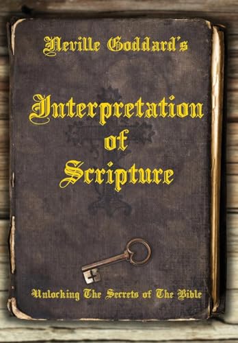 Neville Goddard's Interpretation of Scripture: Unlocking The Secrets of The Bible Neville Goddard's Interpretation of Scripture: Unlocking The Secrets of The Bible