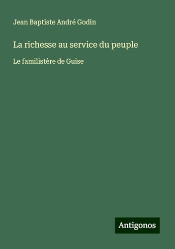 La richesse au service du peuple: Le familistère de Guise von Antigonos Verlag
