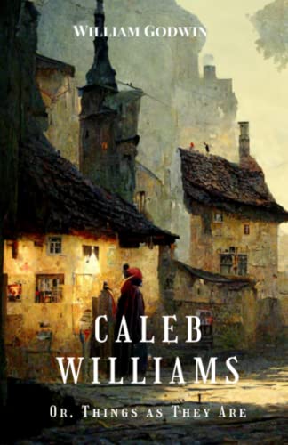Caleb Williams; Or, Things as They Are: A Landmark Political Novel Exploring the Dangers of Power and Corruption in 18th-Century Britain (Annotated) von Independently published