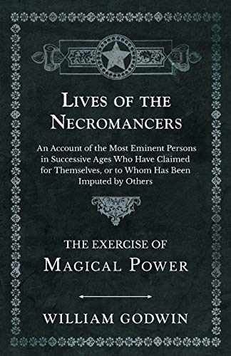 Lives of the Necromancers - An Account of the Most Eminent Persons in Successive Ages Who Have Claimed for Themselves, or to Whom Has Been Imputed by Others - The Exercise of Magical Power