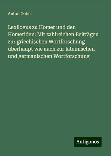 Lexilogus zu Homer und den Homeriden: Mit zahlreichen Beiträgen zur griechischen Wortforschung überhaupt wie auch zur lateinischen und germanischen Wortforschung von Antigonos Verlag