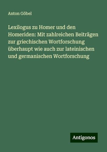 Lexilogus zu Homer und den Homeriden: Mit zahlreichen Beiträgen zur griechischen Wortforschung überhaupt wie auch zur lateinischen und germanischen Wortforschung von Antigonos Verlag