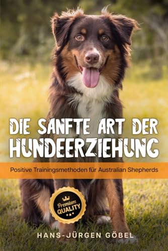 Australian Shepherds: Die sanfte Art der Hundeerziehung: Positive Trainingsmethoden für Australian Shepherds - Hundeerziehung Leitfaden, das große Hundetraining Buch von Independently published