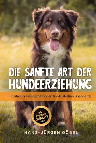 Australian Shepherds: Die sanfte Art der Hundeerziehung: Positive Trainingsmethoden für Australian Shepherds