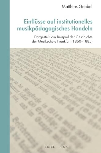 Einflüsse auf institutionelles musikpädagogisches Handeln: Dargestellt am Beispiel der Geschichte der Musikschule Frankfurt (1860-1885) (Studien zur Historischen Musikpädagogik) von Brill | Fink