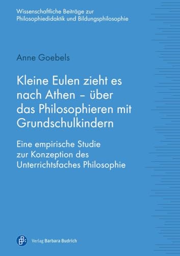 Kleine Eulen zieht es nach Athen - über das Philosophieren mit Grundschulkindern: Eine empirische Studie zur Konzeption des Unterrichtsfaches ... ... Philosophiedidaktik und Bildungsphilosophie) von Budrich