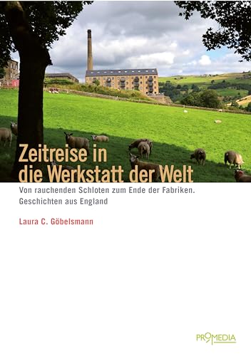 Zeitreise in die Werkstatt der Welt: Von rauchenden Schloten zum Ende der Fabriken. Geschichten aus England von Promedia Verlagsges. Mbh