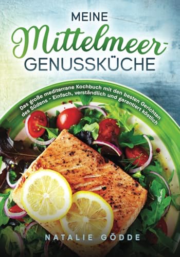 Meine Mittelmeer-Genussküche: Das große mediterrane Kochbuch mit den besten Gerichten des Südens – Einfach, verständlich und garantiert köstlich von Natalie Gödde