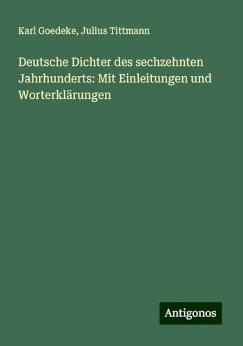 Deutsche Dichter des sechzehnten Jahrhunderts: Mit Einleitungen und Worterklärungen Deutsche Dichter des sechzehnten Jahrhunderts: Mit Einleitungen und Worterklärungen von Antigonos Verlag