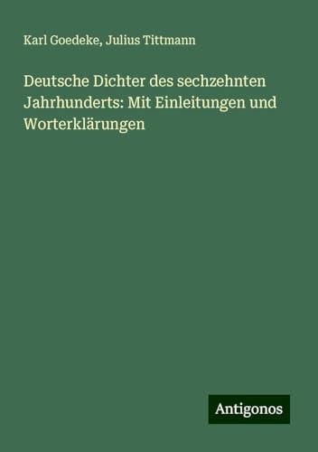 Deutsche Dichter des sechzehnten Jahrhunderts: Mit Einleitungen und Worterklärungen Deutsche Dichter des sechzehnten Jahrhunderts: Mit Einleitungen und Worterklärungen von Antigonos Verlag
