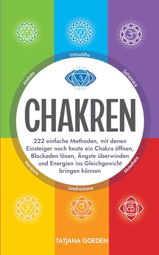 Chakren: 222 einfache Methoden, mit denen Einsteiger noch heute ein Chakra öffnen, Blockaden lösen, Ängste überwinden und Energien ins Gleichgewicht bringen können
