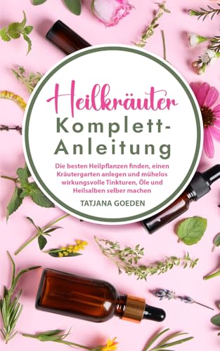 Heilkräuter Komplett-Anleitung: Die besten Heilpflanzen finden, einen Kräutergarten anlegen und mühelos wirkungsvolle Tinkturen, Öle und Heilsalben selber machen von Independently published