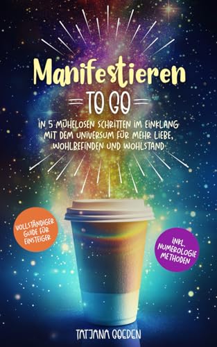 Manifestieren to go: In 5 mühelosen Schritten im Einklang mit dem Universum für mehr Liebe, Wohlbefinden und Wohlstand mit dem vollständigen Guide für Einsteiger