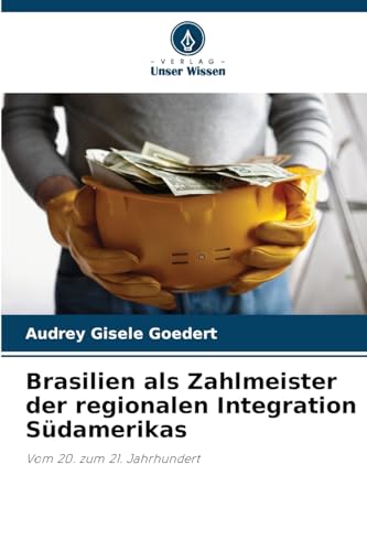 Brasilien als Zahlmeister der regionalen Integration Südamerikas: Vom 20. zum 21. Jahrhundert von Verlag Unser Wissen