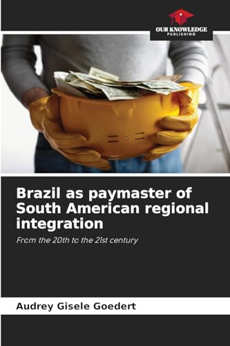 Brazil as paymaster of South American regional integration: From the 20th to the 21st century von Our Knowledge Publishing