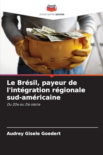 Le Brésil, payeur de l'intégration régionale sud-américaine: Du 20e au 21e siècle von Editions Notre Savoir