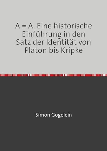 A = A. Eine historische Einführung in den Satz der Identität von Platon bis Kripke von epubli