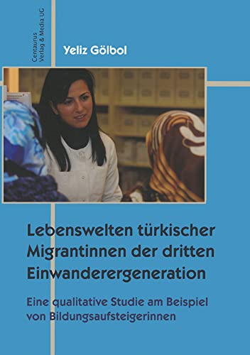 Lebenswelten türkischer Migrantinnen der dritten Einwanderergeneration: Eine qualitative Studie an Beispielen von Bildungsaufsteigerinnen (Migration - Minderheiten - Kulturen, 3, Band 3) von Centaurus Verlag & Media