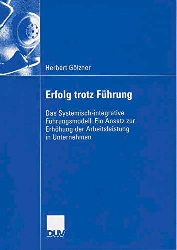 Erfolg trotz Führung: Das Systemisch-integrative Führungsmodell: Ein Ansatz zur Erhöhung der Arbeitsleistung in Unternehmen von Deutscher Universitätsverlag
