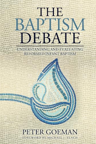 The Baptism Debate: Understanding and Evaluating Reformed Infant Baptism