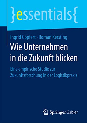 Wie Unternehmen in die Zukunft blicken: Eine empirische Studie zur Zukunftsforschung in der Logistikpraxis (essentials)