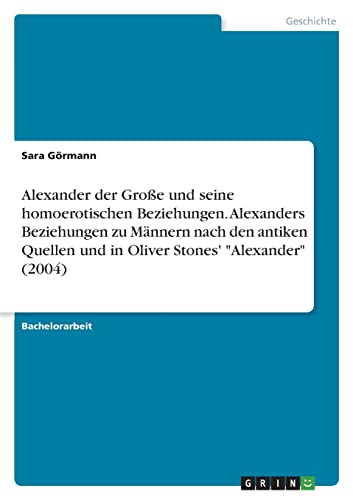 Alexander der Große und seine homoerotischen Beziehungen. Alexanders Beziehungen zu Männern nach den antiken Quellen und in Oliver Stones' "Alexander" (2004) von Books on Demand