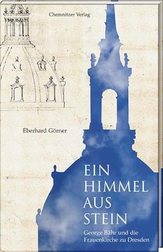 Ein Himmel aus Stein: George Bähr und die Frauenkirche zu Dresden