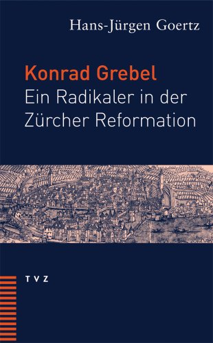 Konrad Grebel: Ein Radikaler in der Zürcher Reformation von Theologischer Verlag