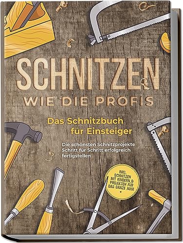 Schnitzen wie die Profis: Das Schnitzbuch für Einsteiger - Die schönsten Schnitzprojekte Schritt für Schritt erfolgreich fertigstellen - inkl. Schnitzen mit Kindern & Projekten für das ganze Jahr