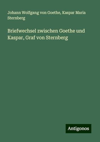 Briefwechsel zwischen Goethe und Kaspar, Graf von Sternberg Briefwechsel zwischen Goethe und Kaspar, Graf von Sternberg von Antigonos Verlag